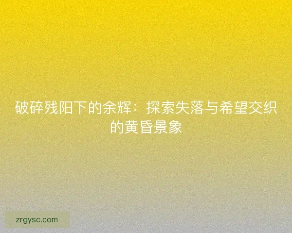 破碎残阳下的余辉：探索失落与希望交织的黄昏景象