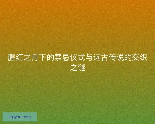 腥红之月下的禁忌仪式与远古传说的交织之谜