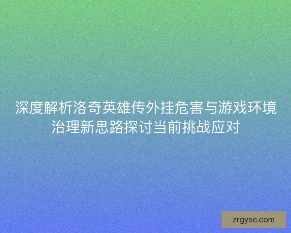 深度解析洛奇英雄传外挂危害与游戏环境治理新思路探讨当前挑战应对