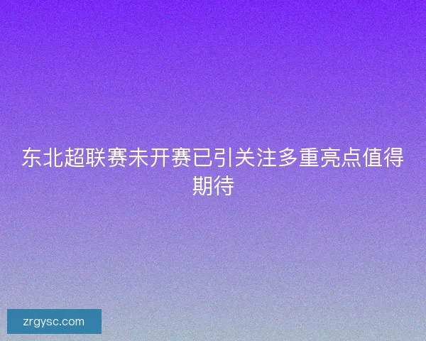 东北超联赛未开赛已引关注多重亮点值得期待