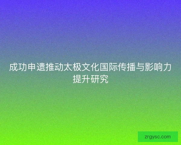 成功申遗推动太极文化国际传播与影响力提升研究