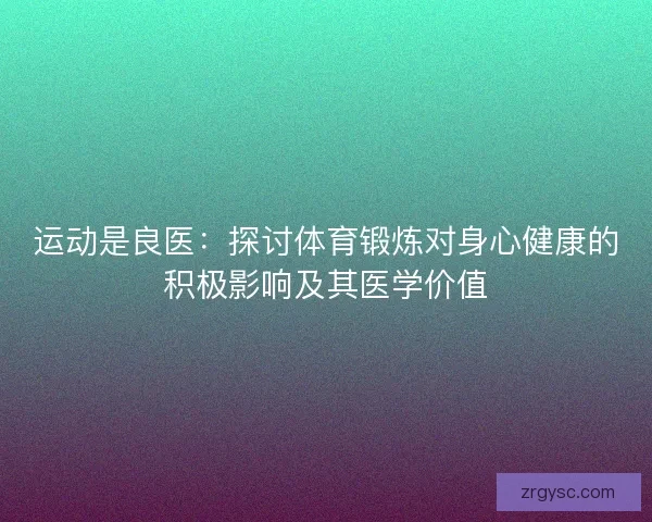 运动是良医：探讨体育锻炼对身心健康的积极影响及其医学价值