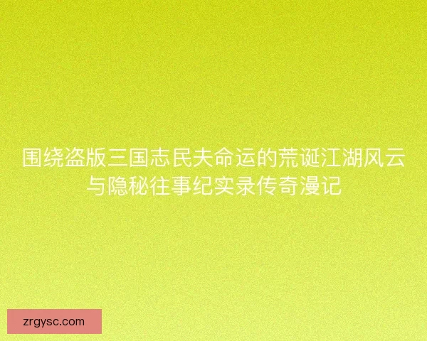 围绕盗版三国志民夫命运的荒诞江湖风云与隐秘往事纪实录传奇漫记