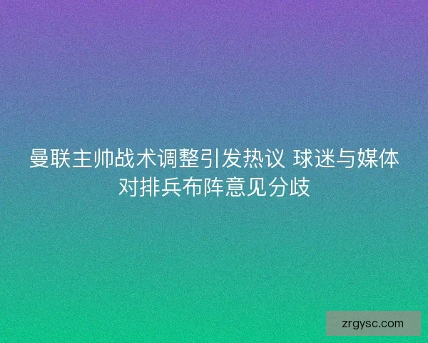 曼联主帅战术调整引发热议 球迷与媒体对排兵布阵意见分歧